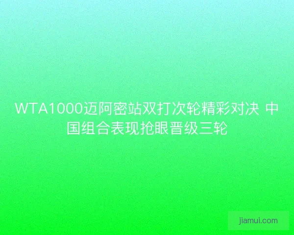 WTA1000迈阿密站双打次轮精彩对决 中国组合表现抢眼晋级三轮