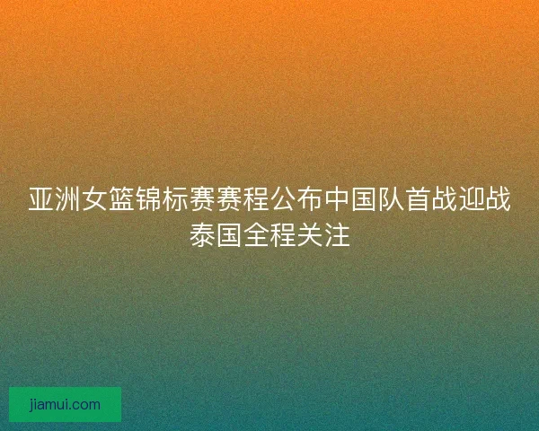 亚洲女篮锦标赛赛程公布中国队首战迎战泰国全程关注