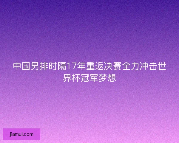 中国男排时隔17年重返决赛全力冲击世界杯冠军梦想