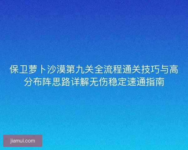 保卫萝卜沙漠第九关全流程通关技巧与高分布阵思路详解无伤稳定速通指南