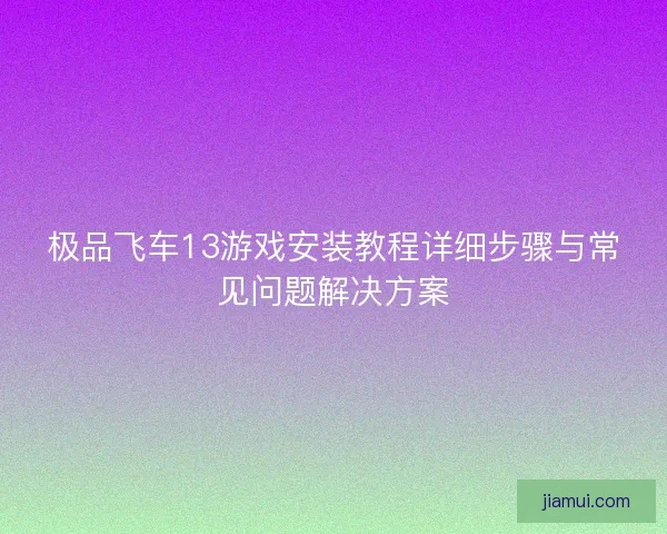极品飞车13游戏安装教程详细步骤与常见问题解决方案